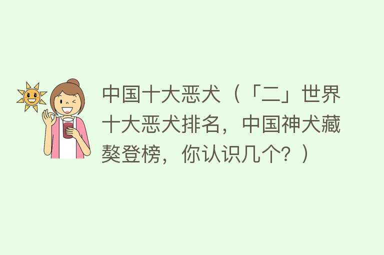 中国十大恶犬（「二」世界十大恶犬排名，中国神犬藏獒登榜，你认识几个？）