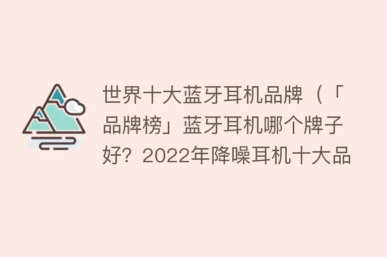 世界十大蓝牙耳机品牌（「品牌榜」蓝牙耳机哪个牌子好？2022年降噪耳机十大品牌排行榜）