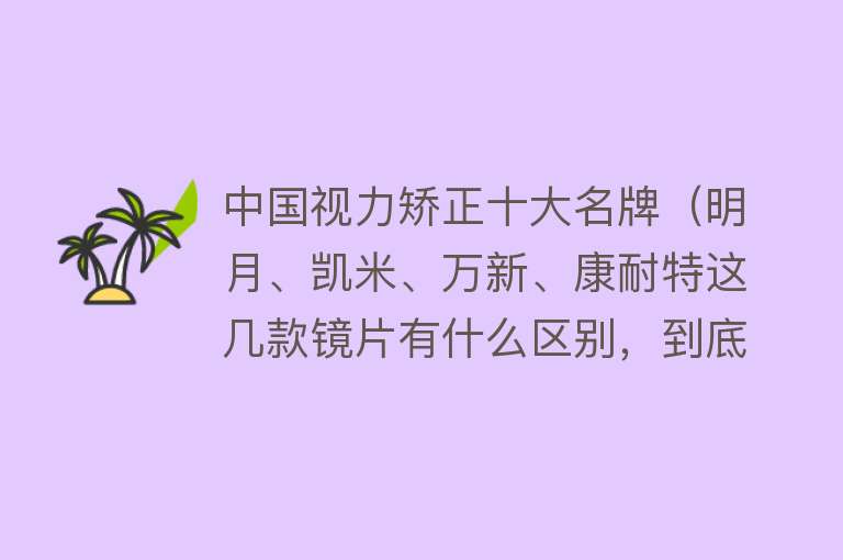 中国视力矫正十大名牌（明月、凯米、万新、康耐特这几款镜片有什么区别，到底该怎么选？）