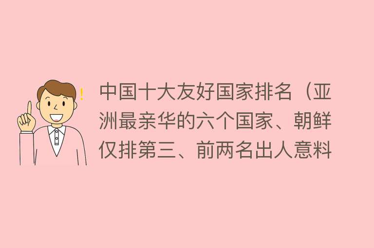 中国十大友好国家排名（亚洲最亲华的六个国家、朝鲜仅排第三、前两名出人意料） 