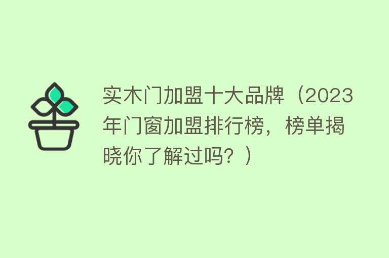 实木门加盟十大品牌（2023年门窗加盟排行榜，榜单揭晓你了解过吗？） 