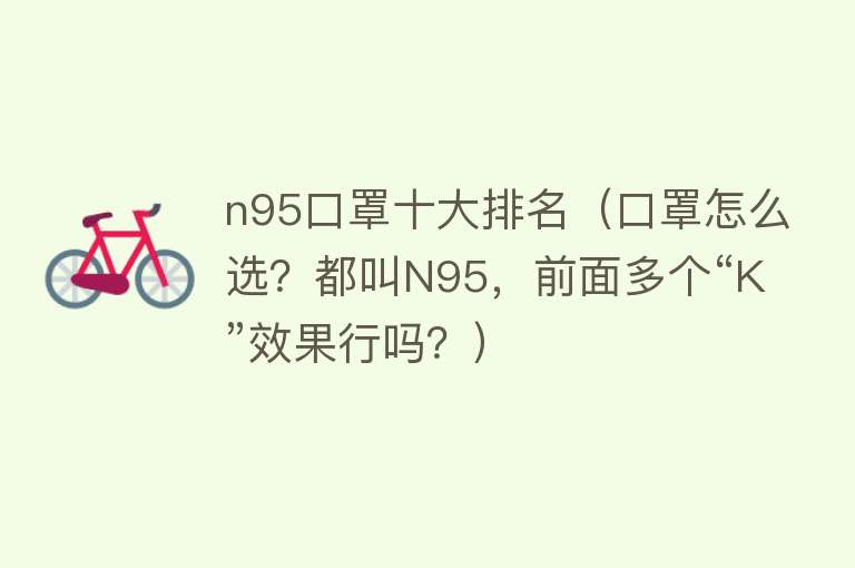 n95口罩十大排名（口罩怎么选？都叫N95，前面多个“K”效果行吗？） 