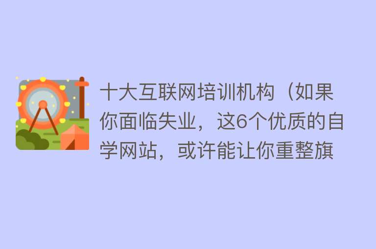 十大互联网培训机构（如果你面临失业，这6个优质的自学网站，或许能让你重整旗鼓）