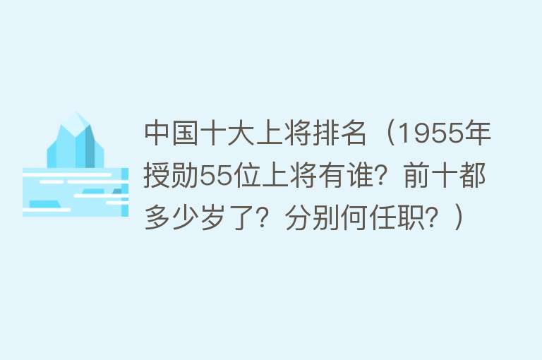 中国十大上将排名（1955年授勋55位上将有谁？前十都多少岁了？分别何任职？）