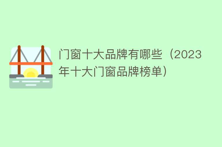 门窗十大品牌有哪些（2023年十大门窗品牌榜单） 