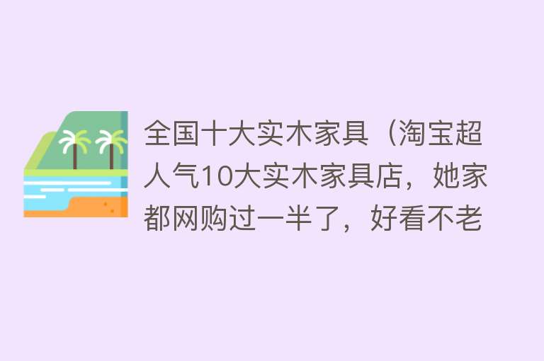 全国十大实木家具（淘宝超人气10大实木家具店，她家都网购过一半了，好看不老气） 