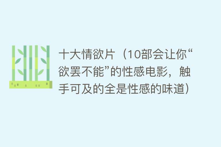 十大情欲片（10部会让你“欲罢不能”的性感电影，触手可及的全是性感的味道）