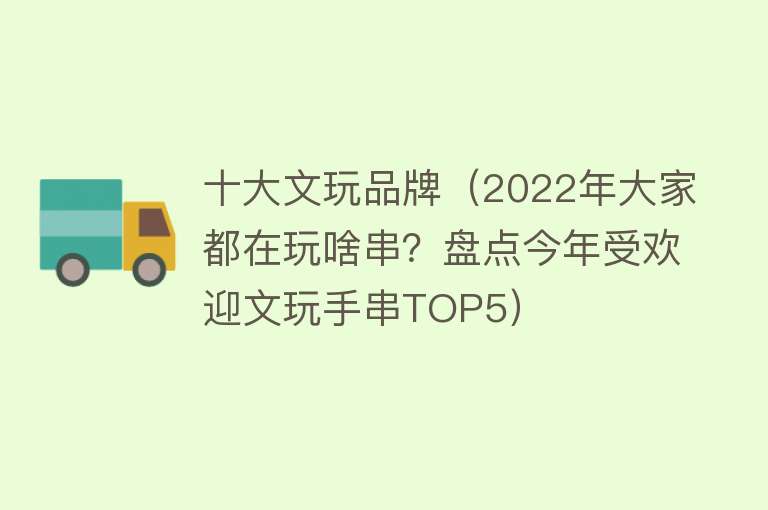 十大文玩品牌（2022年大家都在玩啥串？盘点今年受欢迎文玩手串TOP5）