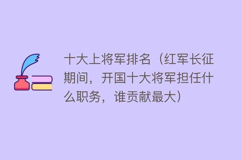 十大上将军排名（红军长征期间，开国十大将军担任什么职务，谁贡献最大）