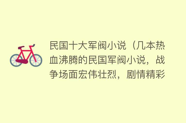 民国十大军阀小说（几本热血沸腾的民国军阀小说，战争场面宏伟壮烈，剧情精彩纷呈） 