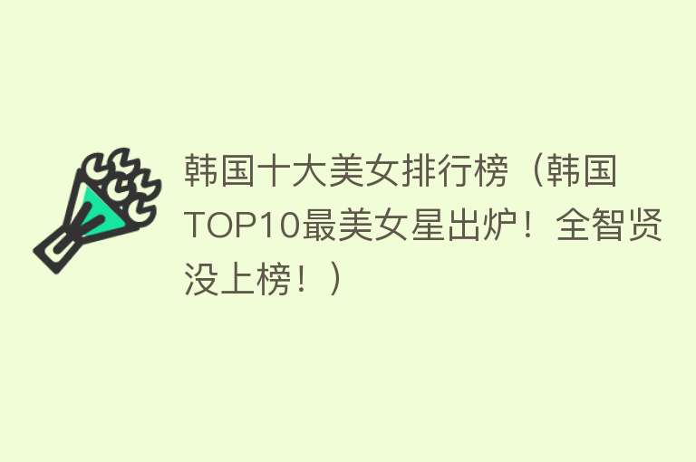 韩国十大美女排行榜（韩国TOP10最美女星出炉！全智贤没上榜！）