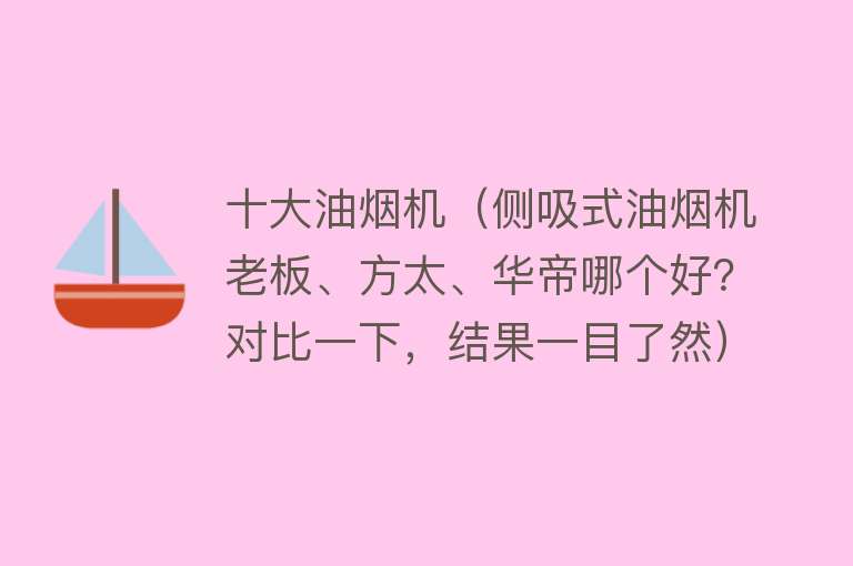 十大油烟机（侧吸式油烟机老板、方太、华帝哪个好？对比一下，结果一目了然） 