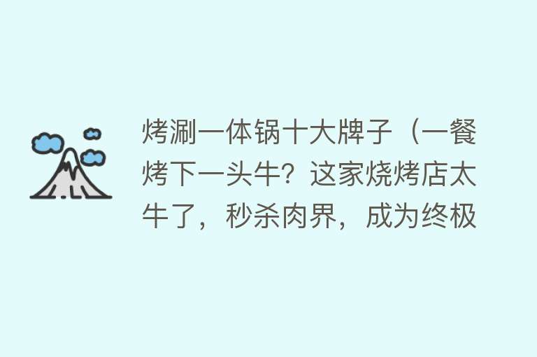 烤涮一体锅十大牌子（一餐烤下一头牛？这家烧烤店太牛了，秒杀肉界，成为终极霸主了） 