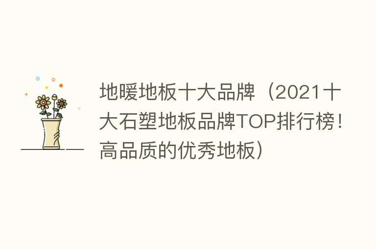 地暖地板十大品牌（2021十大石塑地板品牌TOP排行榜！高品质的优秀地板） 