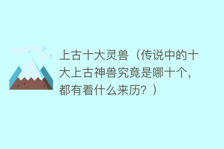 上古十大灵兽（传说中的十大上古神兽究竟是哪十个，都有着什么来历？）