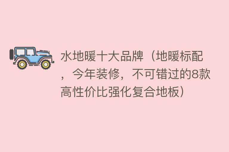 水地暖十大品牌（地暖标配，今年装修，不可错过的8款高性价比强化复合地板）