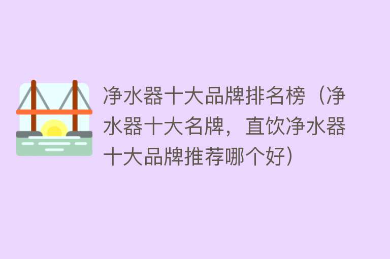 净水器十大品牌排名榜（净水器十大名牌，直饮净水器十大品牌推荐哪个好） 