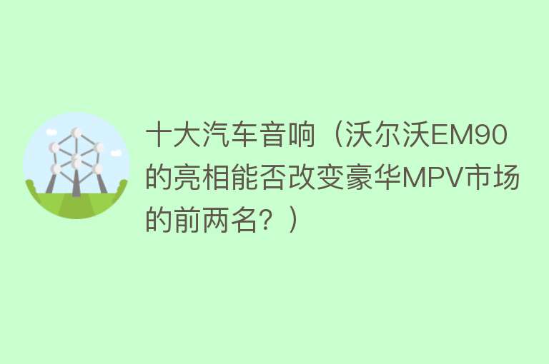 十大汽车音响（沃尔沃EM90的亮相能否改变豪华MPV市场的前两名？） 