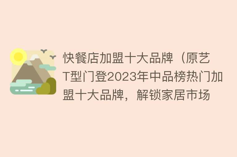 快餐店加盟十大品牌（原艺T型门登2023年中品榜热门加盟十大品牌，解锁家居市场新格局） 