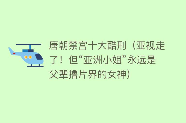 唐朝禁宫十大酷刑（亚视走了！但“亚洲小姐”永远是父辈撸片界的女神）