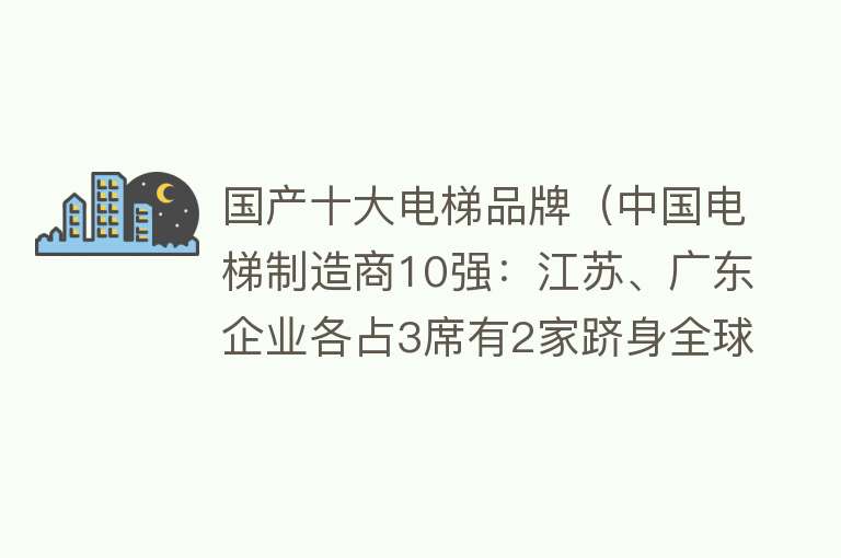 国产十大电梯品牌（中国电梯制造商10强：江苏、广东企业各占3席有2家跻身全球前十！）