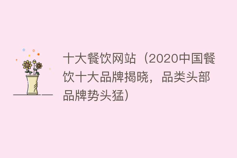 十大餐饮网站（2020中国餐饮十大品牌揭晓，品类头部品牌势头猛） 