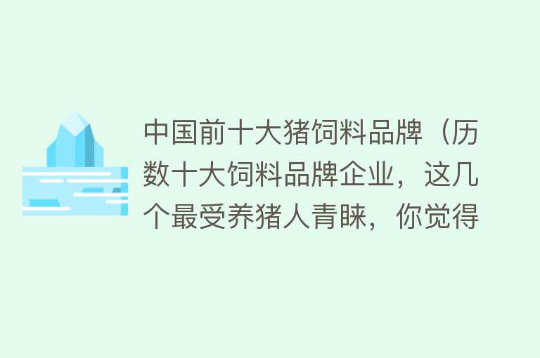 中国前十大猪饲料品牌（历数十大饲料品牌企业，这几个最受养猪人青睐，你觉得谁更好？）