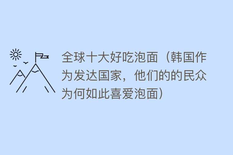 全球十大好吃泡面（韩国作为发达国家，他们的的民众为何如此喜爱泡面）