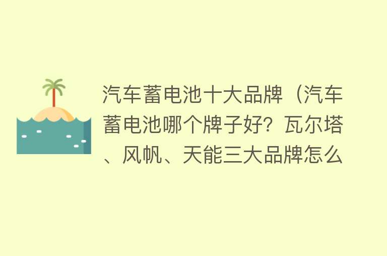 汽车蓄电池十大品牌（汽车蓄电池哪个牌子好？瓦尔塔、风帆、天能三大品牌怎么选？） 