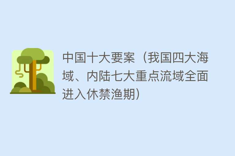 中国十大要案（我国四大海域、内陆七大重点流域全面进入休禁渔期）