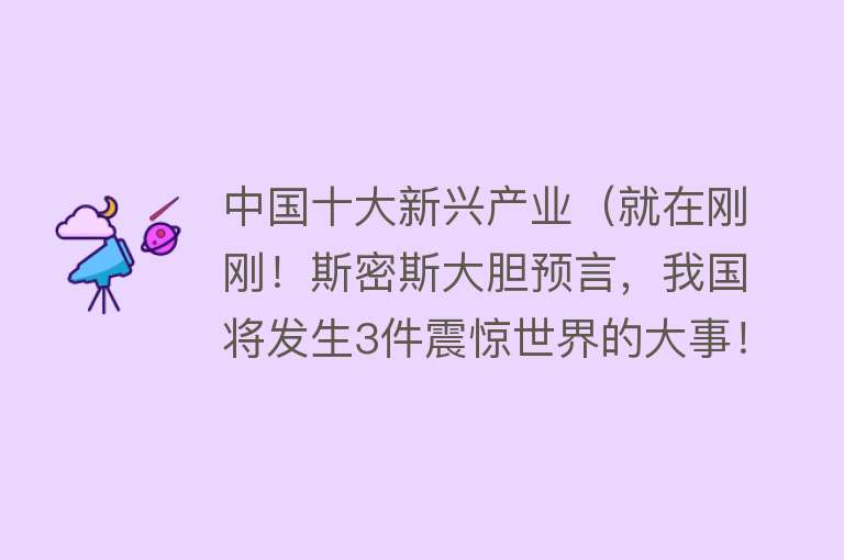 中国十大新兴产业（就在刚刚！斯密斯大胆预言，我国将发生3件震惊世界的大事！）