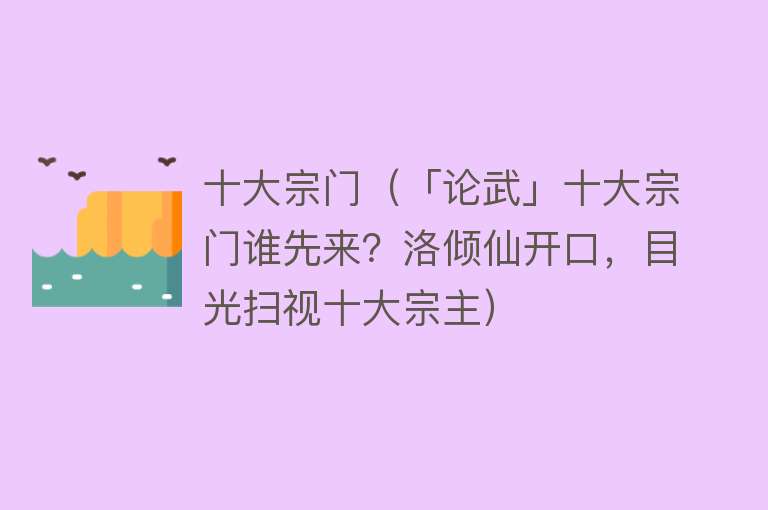 十大宗门（「论武」十大宗门谁先来？洛倾仙开口，目光扫视十大宗主） 