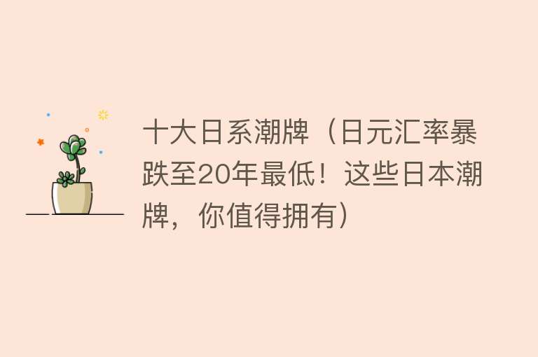 十大日系潮牌（日元汇率暴跌至20年最低！这些日本潮牌，你值得拥有）