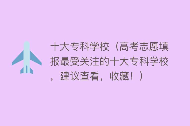 十大专科学校（高考志愿填报最受关注的十大专科学校，建议查看，收藏！） 