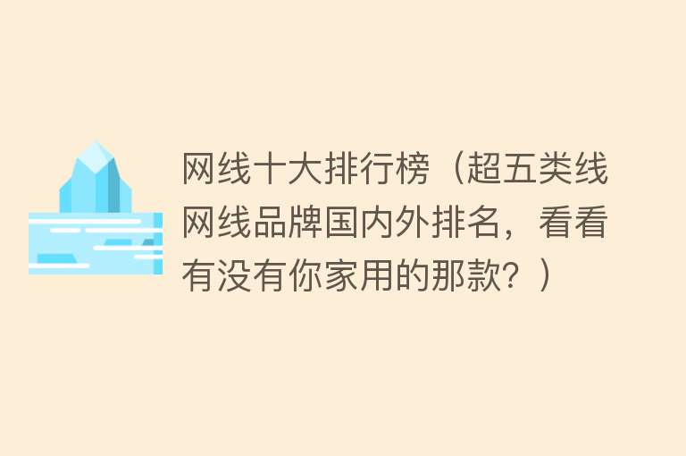 网线十大排行榜（超五类线网线品牌国内外排名，看看有没有你家用的那款？）