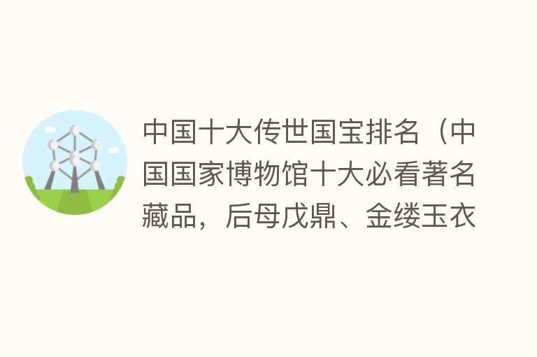 中国十大传世国宝排名（中国国家博物馆十大必看著名藏品，后母戊鼎、金缕玉衣、四羊方尊）