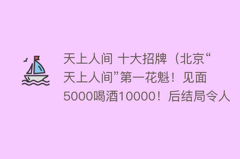 天上人间 十大招牌（北京“天上人间”第一花魁！见面5000喝酒10000！后结局令人遗憾） 