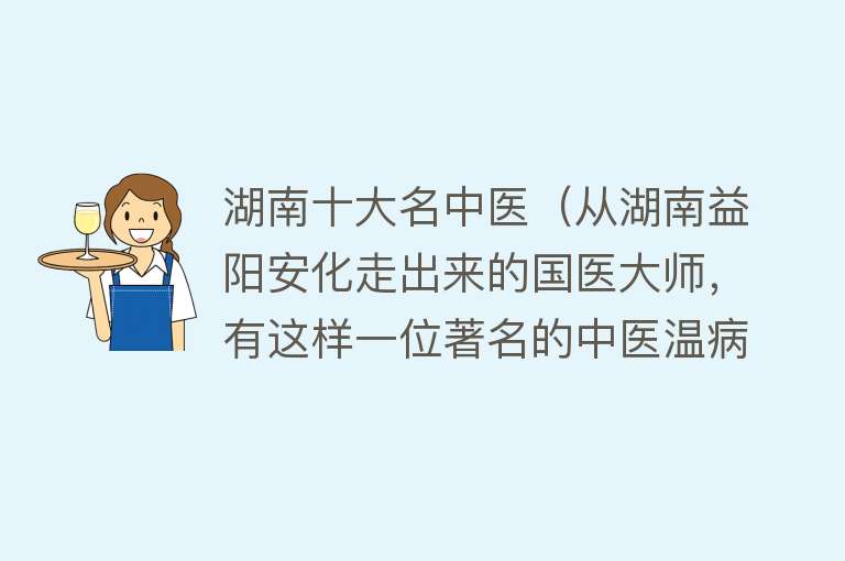 湖南十大名中医（从湖南益阳安化走出来的国医大师，有这样一位著名的中医温病专家）