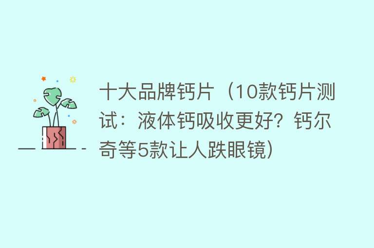 十大品牌钙片（10款钙片测试：液体钙吸收更好？钙尔奇等5款让人跌眼镜）