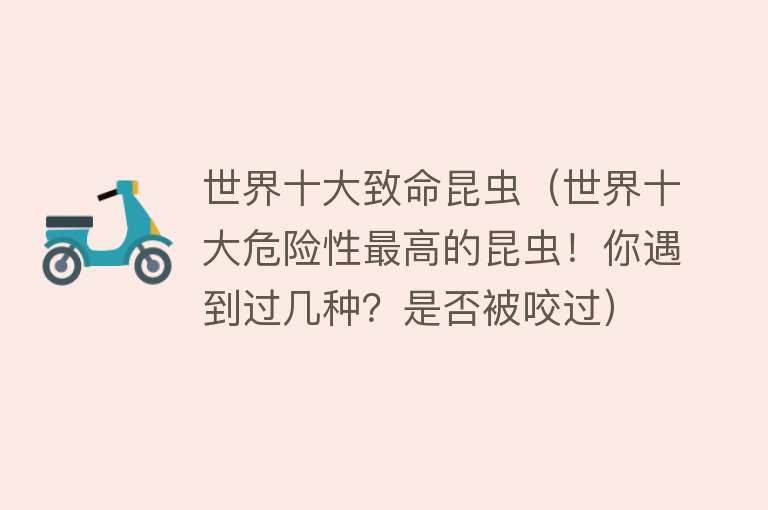 世界十大致命昆虫（世界十大危险性最高的昆虫！你遇到过几种？是否被咬过）