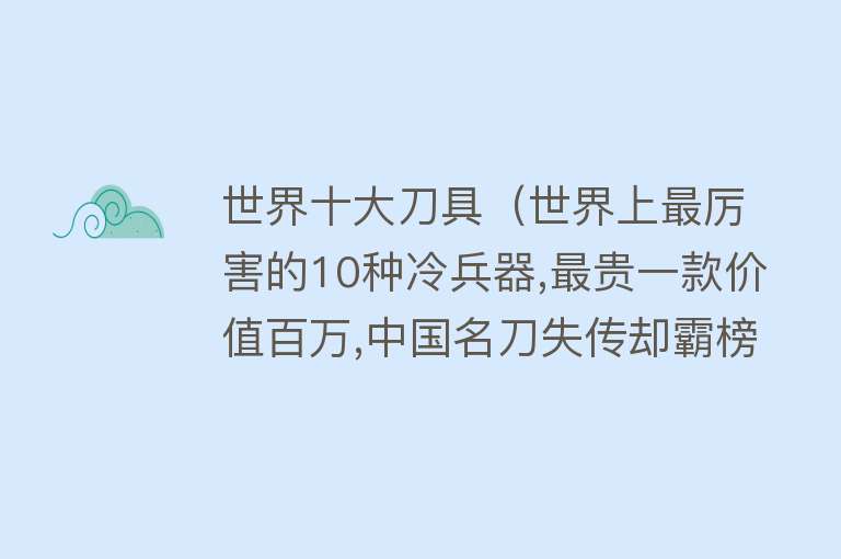 世界十大刀具（世界上最厉害的10种冷兵器,最贵一款价值百万,中国名刀失传却霸榜） 