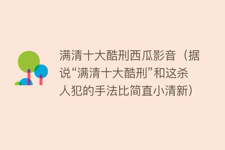 满清十大酷刑西瓜影音（据说“满清十大酷刑”和这杀人犯的手法比简直小清新）