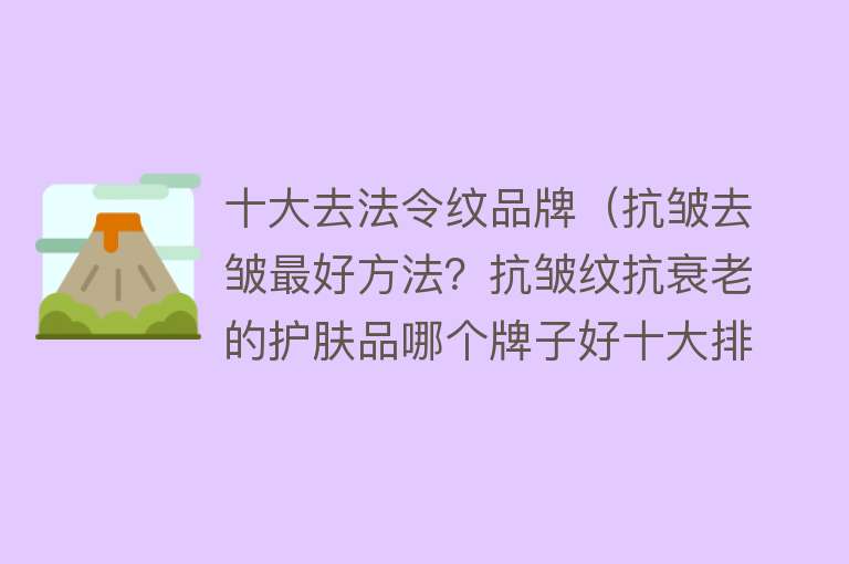 十大去法令纹品牌（抗皱去皱最好方法？抗皱纹抗衰老的护肤品哪个牌子好十大排行榜？）