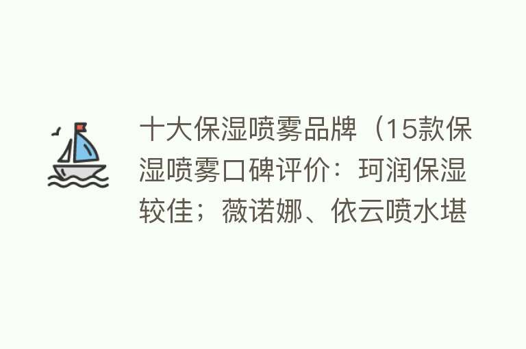 十大保湿喷雾品牌（15款保湿喷雾口碑评价：珂润保湿较佳；薇诺娜、依云喷水堪比“滋水枪”） 