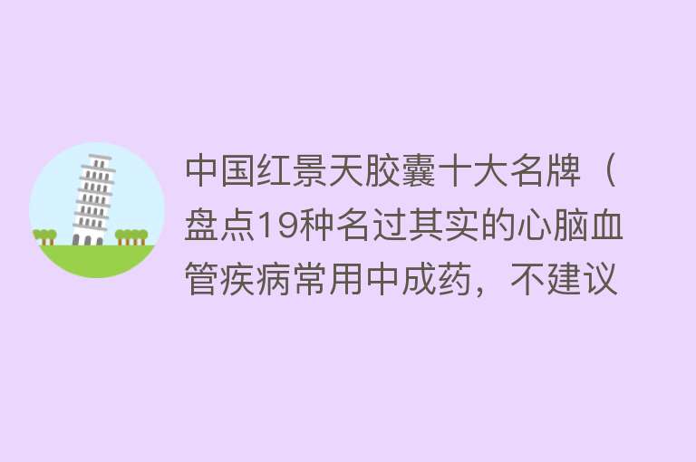 中国红景天胶囊十大名牌（盘点19种名过其实的心脑血管疾病常用中成药，不建议单独长期应用）