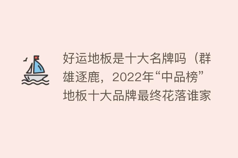 好运地板是十大名牌吗（群雄逐鹿，2022年“中品榜”地板十大品牌最终花落谁家？）