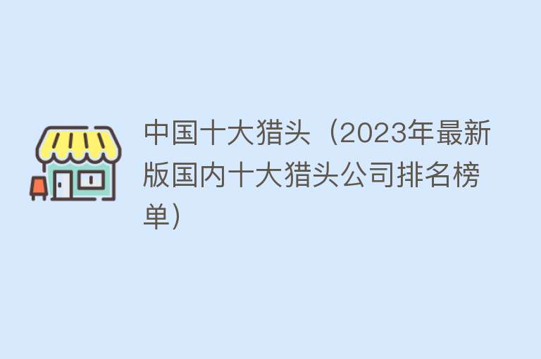 中国十大猎头（2023年最新版国内十大猎头公司排名榜单） 