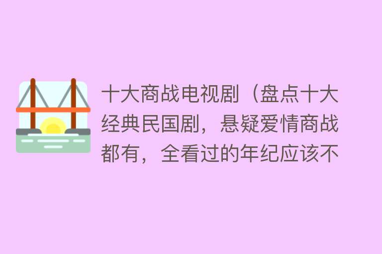 十大商战电视剧（盘点十大经典民国剧，悬疑爱情商战都有，全看过的年纪应该不小了）