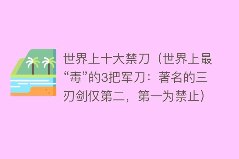 世界上十大禁刀（世界上最“毒”的3把军刀：著名的三刃剑仅第二，第一为禁止） 