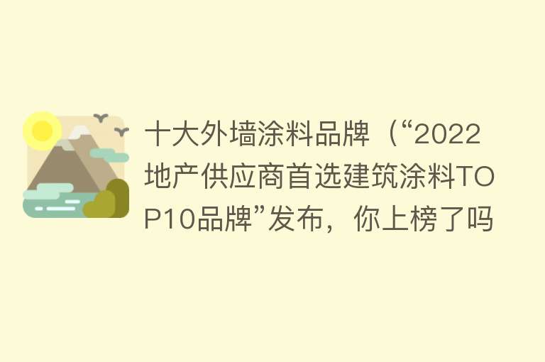 十大外墙涂料品牌（“2022地产供应商首选建筑涂料TOP10品牌”发布，你上榜了吗？） 